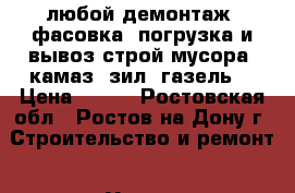 любой демонтаж. фасовка, погрузка и вывоз строй мусора. камаз, зил, газель. › Цена ­ 200 - Ростовская обл., Ростов-на-Дону г. Строительство и ремонт » Услуги   . Ростовская обл.,Ростов-на-Дону г.